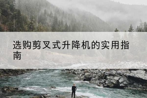 策勒剪叉式升降机怎么选-选购剪叉式升降机的实用指南