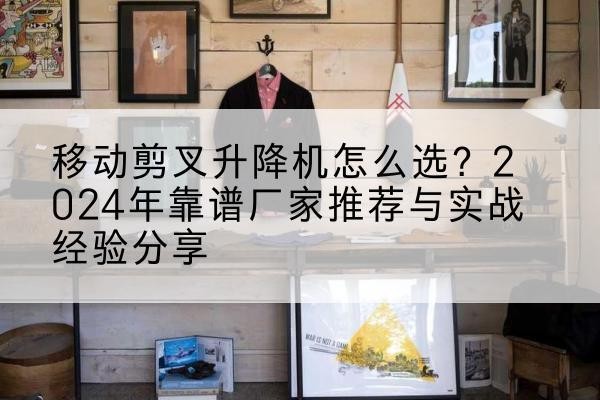 策勒升降平台厂家推荐-移动剪叉升降机怎么选?2024年靠谱厂家推荐与实战经验分享