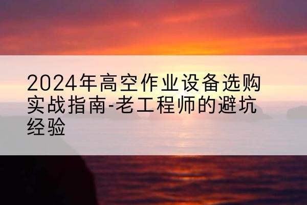 策勒高空作业升降机厂家推荐-2024年高空作业设备选购实战指南-老工程师的避坑经验