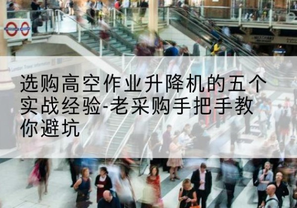 策勒高空作业升降机厂家-选购高空作业升降机的五个实战经验-老采购手把手教你避坑