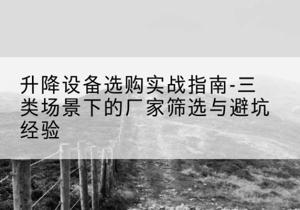 策勒移动式升降机厂家推荐-升降设备选购实战指南-三类场景下的厂家筛选与避坑经验