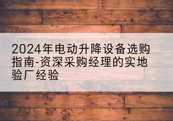 策勒电动剪叉升降平台厂家-2024年电动升降设备选购指南-资深采购经理的实地验厂经验
