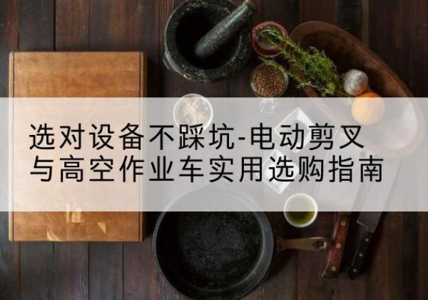 策勒电动剪叉升降平台怎么选-选对设备不踩坑-电动剪叉与高空作业车实用选购指南