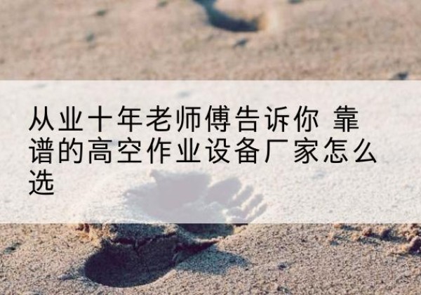 策勒高空作业升降机厂家推荐-从业十年老师傅告诉你 靠谱的高空作业设备厂家怎么选