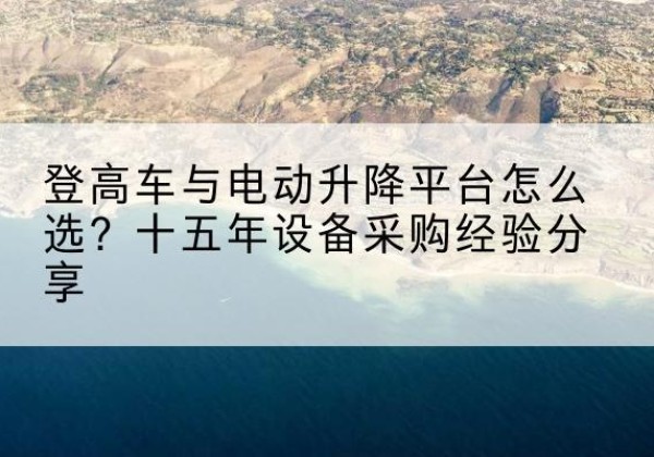 策勒登高车厂家厂家-登高车与电动升降平台怎么选？十五年设备采购经验分享