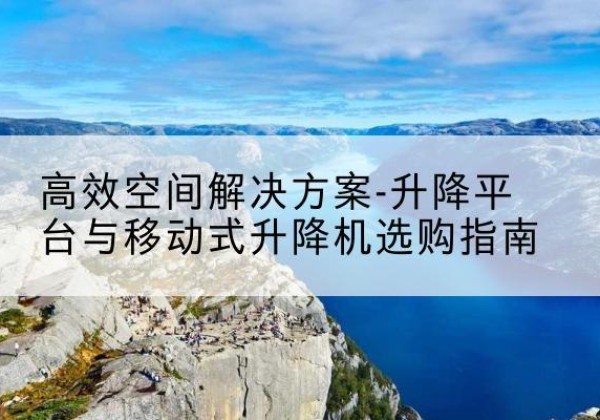 策勒升降平台厂家-*空间解决方案-升降平台与移动式升降机选购指南