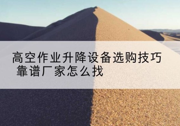 策勒电动升降平台厂家推荐-高空作业升降设备选购技巧 靠谱厂家怎么找