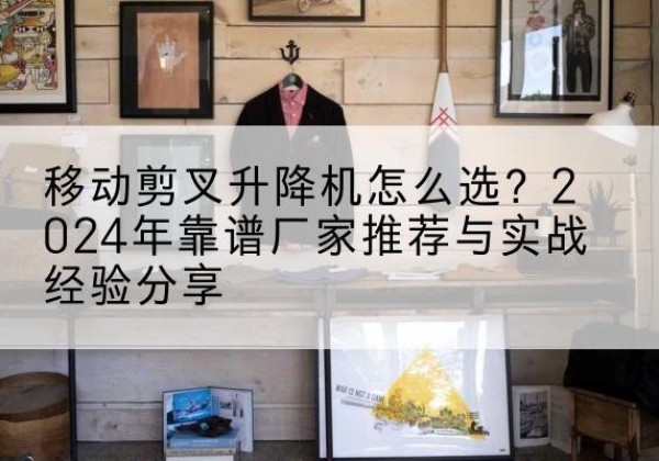 策勒升降平台厂家推荐-移动剪叉升降机怎么选？2024年靠谱厂家推荐与实战经验分享