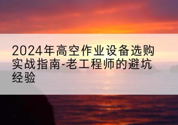 策勒高空作业升降机厂家推荐-2024年高空作业设备选购实战指南-老工程师的避坑经验