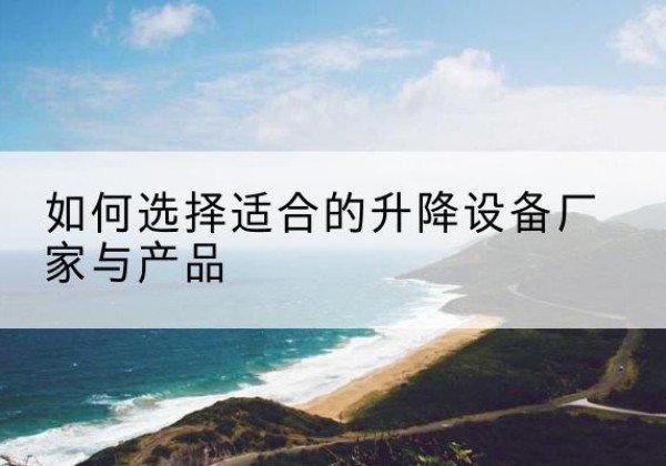 策勒电动升降平台厂家-如何选择适合的升降设备厂家与产品